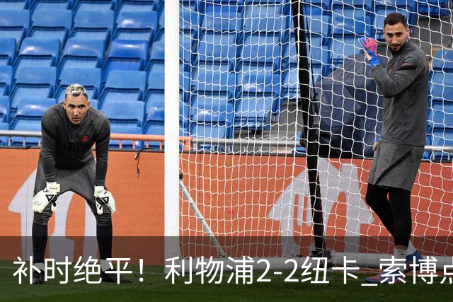 补时绝平！利物浦2-2纽卡 索博点射救主穆尼奥斯造点加克波贴地斩