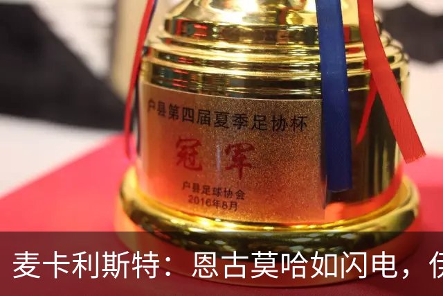 麦卡利斯特：恩古莫哈如闪电，伊劳拉带来新气象，合同话题留给俱乐部